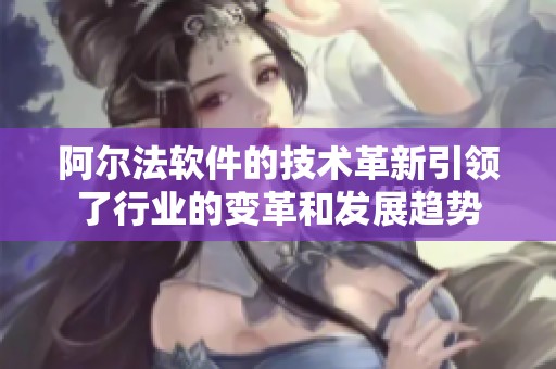 阿尔法软件的技术革新引领了行业的变革和发展趋势