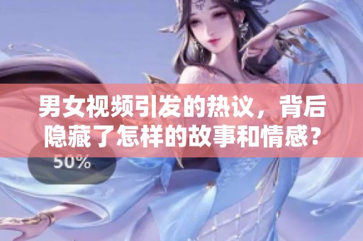 男女视频引发的热议，背后隐藏了怎样的故事和情感？