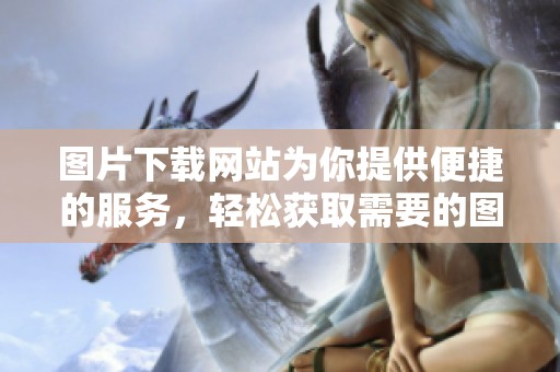 图片下载网站为你提供便捷的服务，轻松获取需要的图片资源