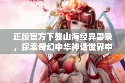 正版官方下载山海经异兽录，探索奇幻中华神话世界中的奇异生物