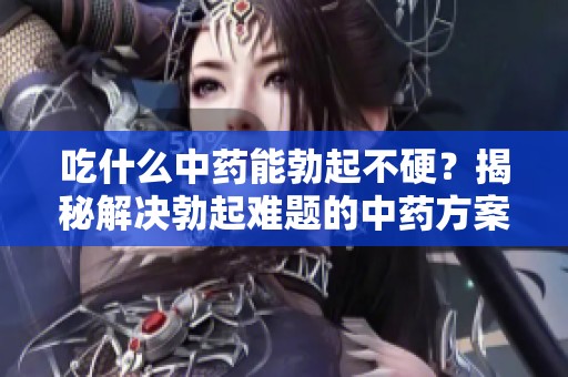 吃什么中药能勃起不硬？揭秘解决勃起难题的中药方案