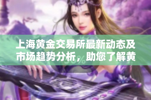 上海黄金交易所最新动态及市场趋势分析，助您了解黄金投资方向