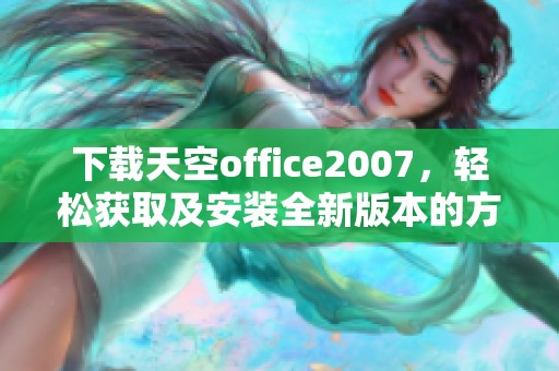 下载天空office2007，轻松获取及安装全新版本的方法与步骤介绍