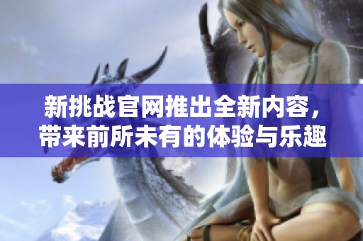 新挑战官网推出全新内容，带来前所未有的体验与乐趣