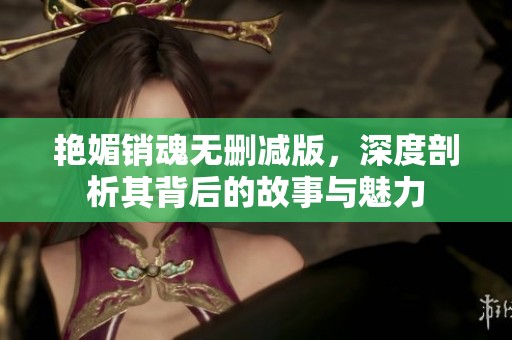 艳媚销魂无删减版，深度剖析其背后的故事与魅力