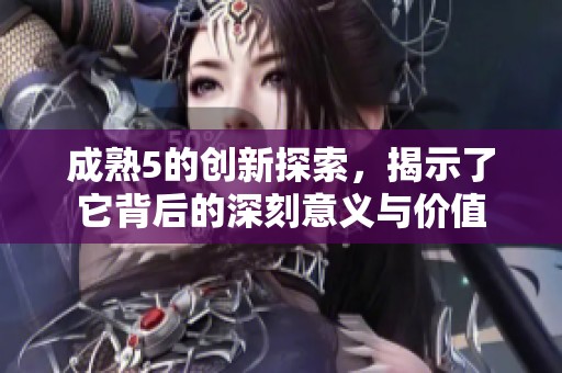 成熟5的创新探索，揭示了它背后的深刻意义与价值
