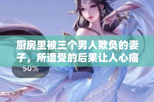 厨房里被三个男人欺负的妻子，所遭受的后果让人心痛不已。