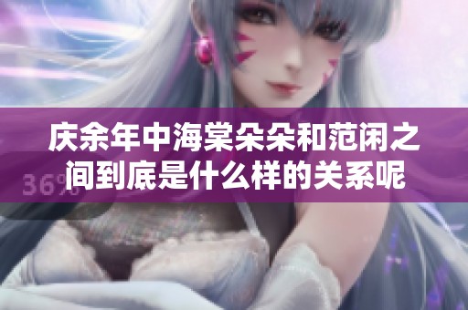庆余年中海棠朵朵和范闲之间到底是什么样的关系呢
