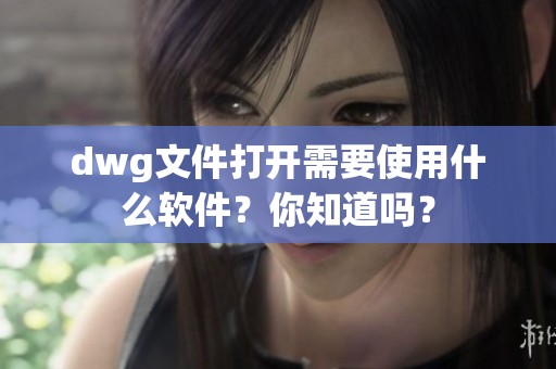 dwg文件打开需要使用什么软件？你知道吗？