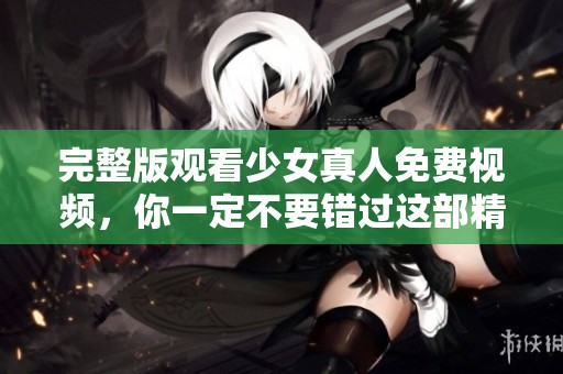 完整版观看少女真人免费视频，你一定不要错过这部精彩内容！