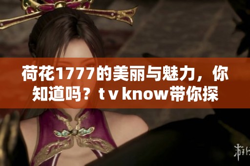 荷花1777的美丽与魅力，你知道吗？tⅴknow带你探索不一样的视角！