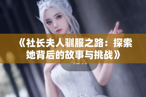 《社长夫人驯服之路：探索她背后的故事与挑战》