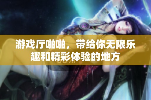 游戏厅啪啪，带给你无限乐趣和精彩体验的地方