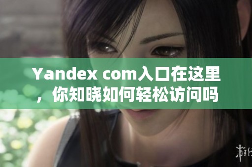 Yandex com入口在这里，你知晓如何轻松访问吗
