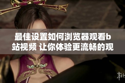最佳设置如何浏览器观看b站视频 让你体验更流畅的观看效果