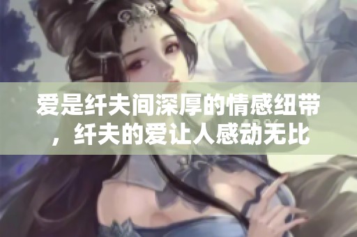 爱是纤夫间深厚的情感纽带，纤夫的爱让人感动无比