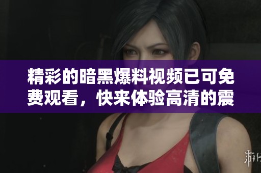 精彩的暗黑爆料视频已可免费观看，快来体验高清的震撼效果吧！