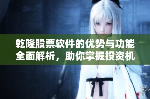 乾隆股票软件的优势与功能全面解析，助你掌握投资机会与市场动态