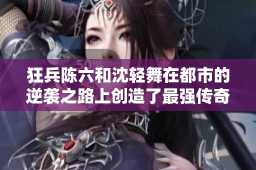 狂兵陈六和沈轻舞在都市的逆袭之路上创造了最强传奇