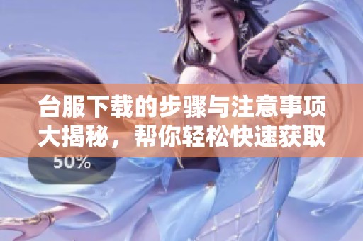台服下载的步骤与注意事项大揭秘，帮你轻松快速获取所需内容