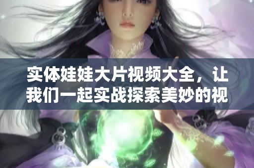 实体娃娃大片视频大全，让我们一起实战探索美妙的视觉体验