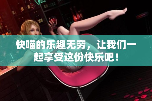 快喵的乐趣无穷，让我们一起享受这份快乐吧！
