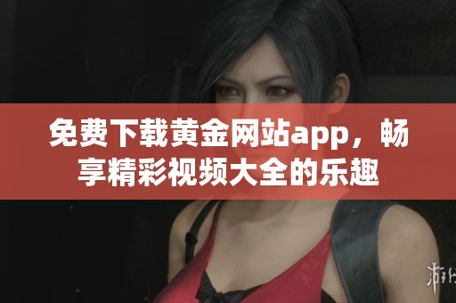 免费下载黄金网站app，畅享精彩视频大全的乐趣