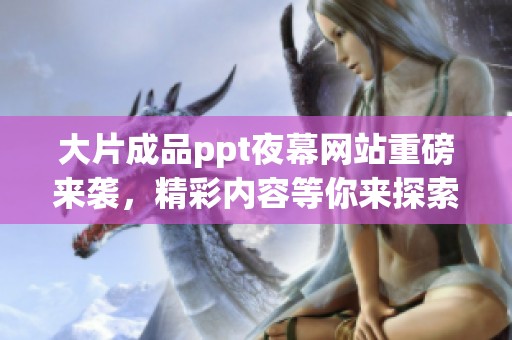 大片成品ppt夜幕网站重磅来袭，精彩内容等你来探索和下载！