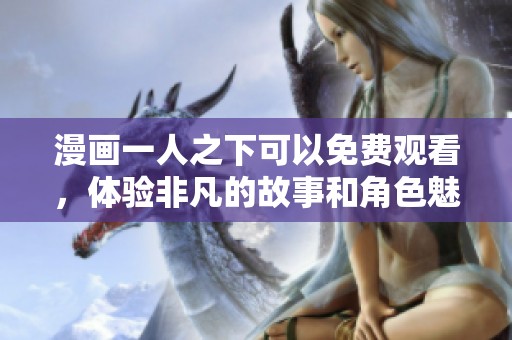 漫画一人之下可以免费观看，体验非凡的故事和角色魅力