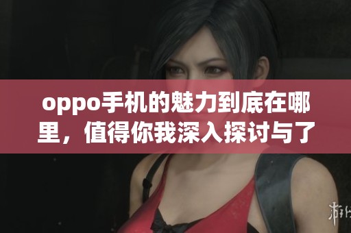 oppo手机的魅力到底在哪里，值得你我深入探讨与了解吗