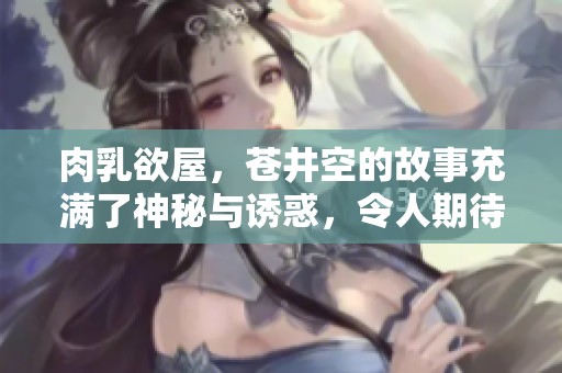 肉乳欲屋，苍井空的故事充满了神秘与诱惑，令人期待的探秘之旅