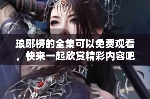 琅琊榜的全集可以免费观看，快来一起欣赏精彩内容吧！