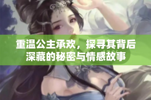 重温公主承欢，探寻其背后深藏的秘密与情感故事