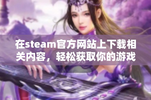 在steam官方网站上下载相关内容，轻松获取你的游戏资源和体验。