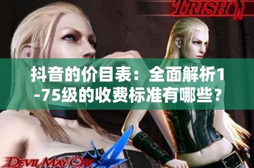 抖音的价目表：全面解析1-75级的收费标准有哪些？