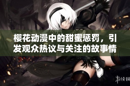 樱花动漫中的甜蜜惩罚，引发观众热议与关注的故事情节