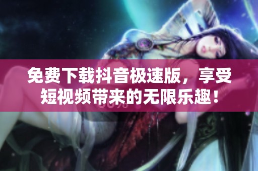 免费下载抖音极速版，享受短视频带来的无限乐趣！