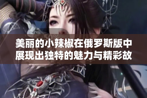 美丽的小辣椒在俄罗斯版中展现出独特的魅力与精彩故事