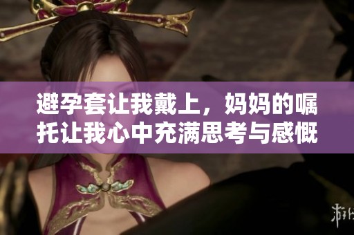 避孕套让我戴上，妈妈的嘱托让我心中充满思考与感慨