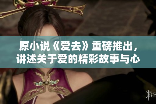 原小说《爱去》重磅推出，讲述关于爱的精彩故事与心灵的归属之旅
