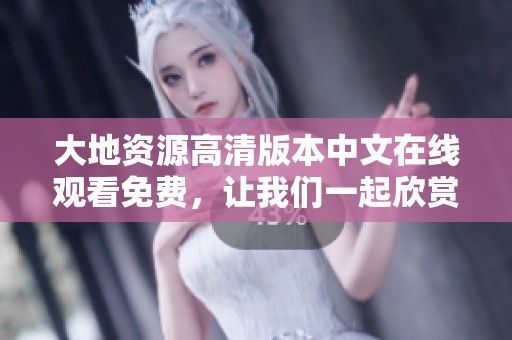 大地资源高清版本中文在线观看免费，让我们一起欣赏这部精彩的作品吧！