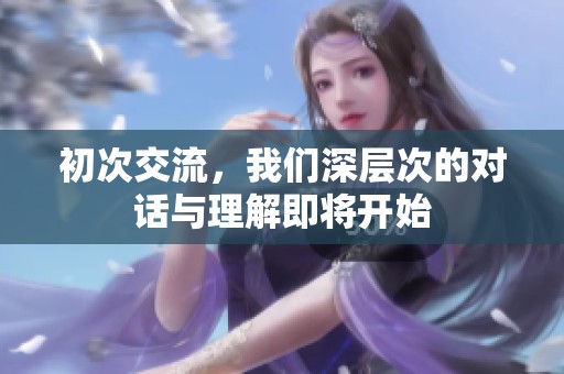 初次交流，我们深层次的对话与理解即将开始