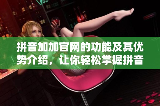 拼音加加官网的功能及其优势介绍，让你轻松掌握拼音学习的技巧与方法