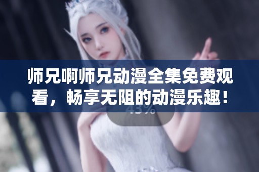 师兄啊师兄动漫全集免费观看，畅享无阻的动漫乐趣！