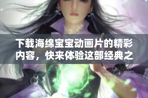 下载海绵宝宝动画片的精彩内容，快来体验这部经典之作吧