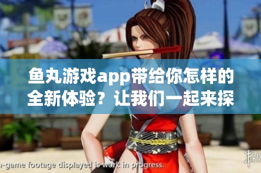 鱼丸游戏app带给你怎样的全新体验？让我们一起来探索它的魅力吧！