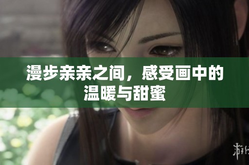 漫步亲亲之间，感受画中的温暖与甜蜜