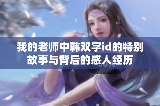我的老师中韩双字id的特别故事与背后的感人经历