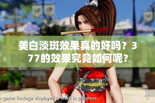 美白淡斑效果真的好吗？377的效果究竟如何呢？