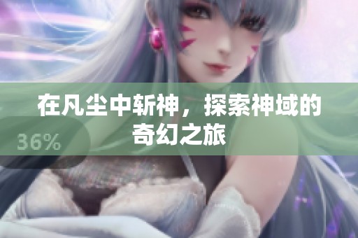 在凡尘中斩神，探索神域的奇幻之旅